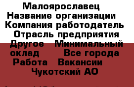 Малоярославец › Название организации ­ Компания-работодатель › Отрасль предприятия ­ Другое › Минимальный оклад ­ 1 - Все города Работа » Вакансии   . Чукотский АО